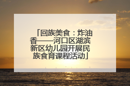 回族美食：炸油香——河口区湖滨新区幼儿园开展民族食育课程活动