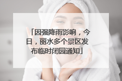 因强降雨影响，今日，丽水多个景区发布临时闭园通知