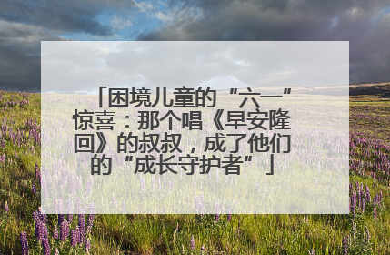 困境儿童的“六一”惊喜：那个唱《早安隆回》的叔叔，成了他们的“成长守护者”