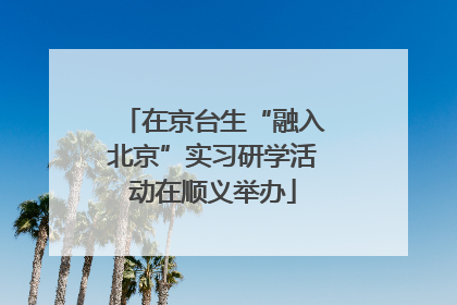 在京台生“融入北京”实习研学活动在顺义举办
