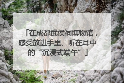 在成都武侯祠博物馆，感受放进手里、听在耳中的“沉浸式端午”