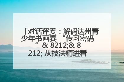 对话评委：解码达州青少年书画赛 “传习密码”& 8212;& 8212; 从技法精进看文化传承新活力