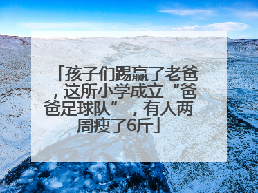 孩子们踢赢了老爸，这所小学成立“爸爸足球队”，有人两周瘦了6斤