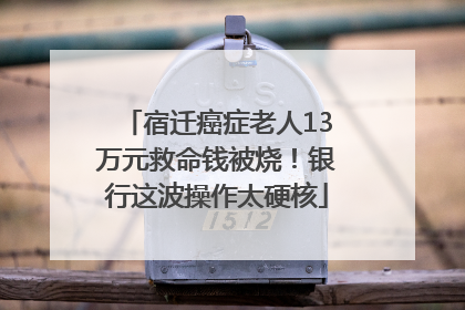 宿迁癌症老人13万元救命钱被烧！银行这波操作太硬核