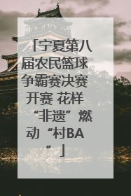 宁夏第八届农民篮球争霸赛决赛开赛 花样“非遗”燃动“村BA”