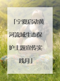 宁夏启动黄河流域生态保护主题宣传实践月