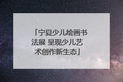 宁夏少儿绘画书法展 呈现少儿艺术创作新生态