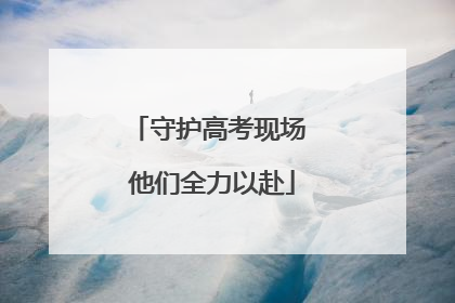 守护高考现场 他们全力以赴