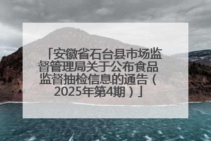 安徽省石台县市场监督管理局关于公布食品监督抽检信息的通告（2025年第4期）