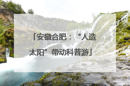 安徽合肥：“人造太阳”带动科普游