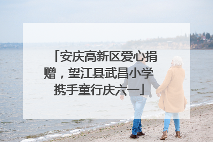 安庆高新区爱心捐赠，望江县武昌小学携手童行庆六一