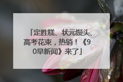 定胜糕、状元馒头、高考花束，热销！《90早新闻》来了