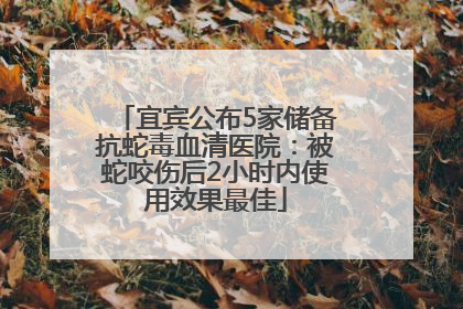 宜宾公布5家储备抗蛇毒血清医院：被蛇咬伤后2小时内使用效果最佳