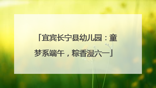 宜宾长宁县幼儿园：童梦系端午，粽香漫六一