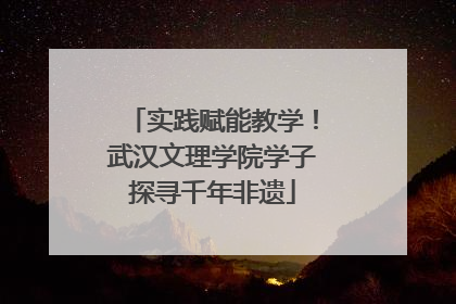 实践赋能教学！武汉文理学院学子探寻千年非遗