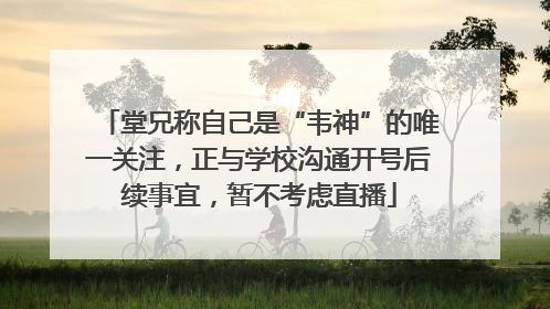 堂兄称自己是“韦神”的唯一关注，正与学校沟通开号后续事宜，暂不考虑直播