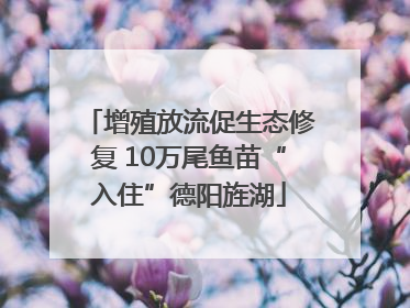 增殖放流促生态修复 10万尾鱼苗“入住”德阳旌湖
