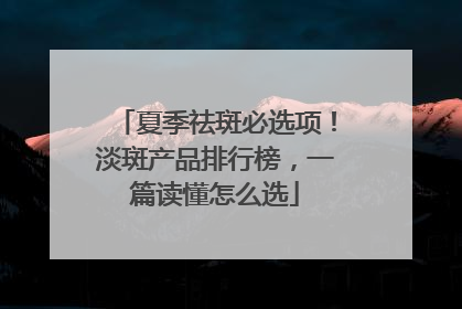 夏季祛斑必选项！淡斑产品排行榜，一篇读懂怎么选