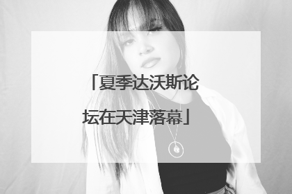 夏季达沃斯论坛在天津落幕
