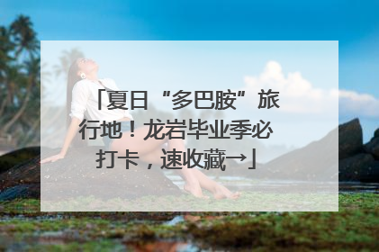 夏日“多巴胺”旅行地！龙岩毕业季必打卡，速收藏→