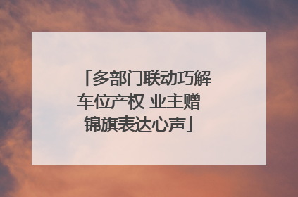 多部门联动巧解车位产权 业主赠锦旗表达心声