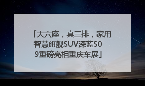 大六座，真三排，家用智慧旗舰SUV深蓝S09重磅亮相重庆车展