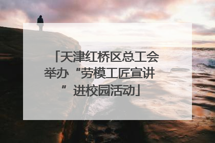 天津红桥区总工会举办“劳模工匠宣讲”进校园活动