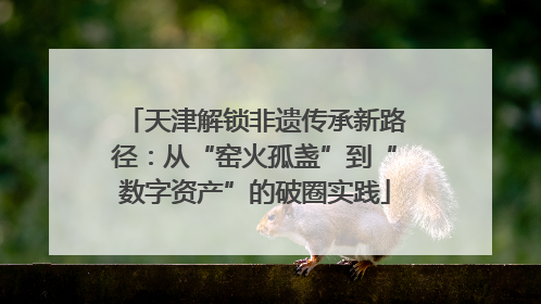 天津解锁非遗传承新路径：从“窑火孤盏”到“数字资产”的破圈实践
