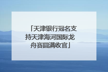 天津银行冠名支持天津海河国际龙舟赛圆满收官