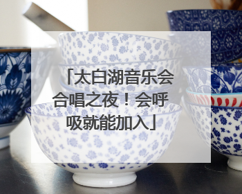 太白湖音乐会合唱之夜！会呼吸就能加入
