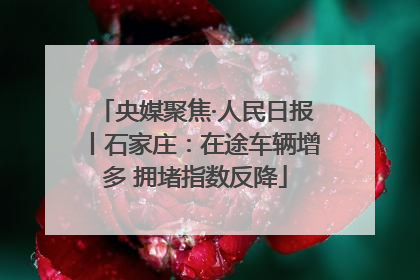 央媒聚焦·人民日报丨石家庄：在途车辆增多 拥堵指数反降