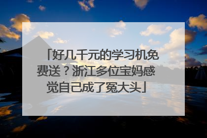 好几千元的学习机免费送？浙江多位宝妈感觉自己成了冤大头