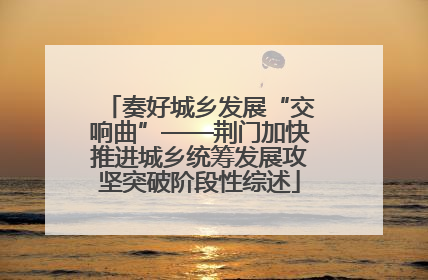 奏好城乡发展“交响曲”——荆门加快推进城乡统筹发展攻坚突破阶段性综述