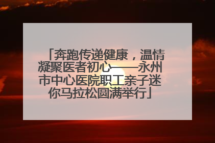 奔跑传递健康，温情凝聚医者初心——永州市中心医院职工亲子迷你马拉松圆满举行