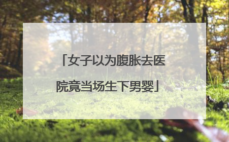 女子以为腹胀去医院竟当场生下男婴