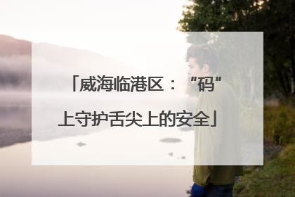 威海临港区：“码”上守护舌尖上的安全
