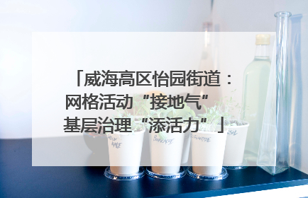 威海高区怡园街道：网格活动“接地气” 基层治理“添活力”