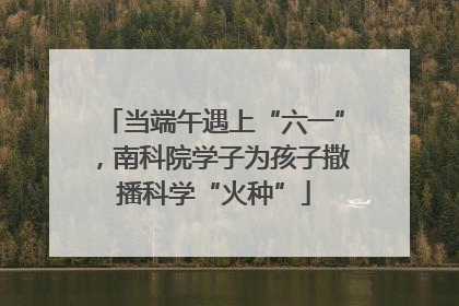 当端午遇上“六一”，南科院学子为孩子撒播科学“火种”