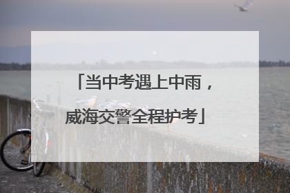 当中考遇上中雨，威海交警全程护考