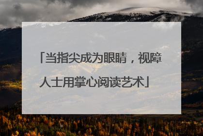 当指尖成为眼睛，视障人士用掌心阅读艺术