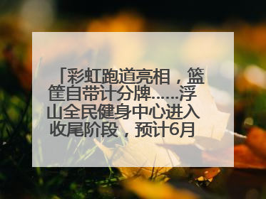 彩虹跑道亮相，篮筐自带计分牌……浮山全民健身中心进入收尾阶段，预计6月30日试运营