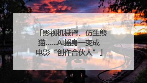 影视机械臂、仿生熊猫……AI摇身一变成电影“创作合伙人”