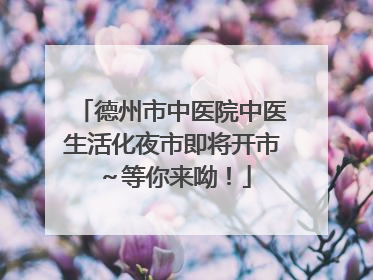 德州市中医院中医生活化夜市即将开市～等你来呦！