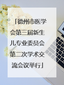 德州市医学会第三届新生儿专业委员会第二次学术交流会议举行
