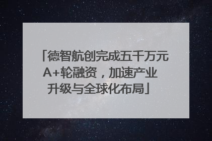 德智航创完成五千万元 A+轮融资，加速产业升级与全球化布局