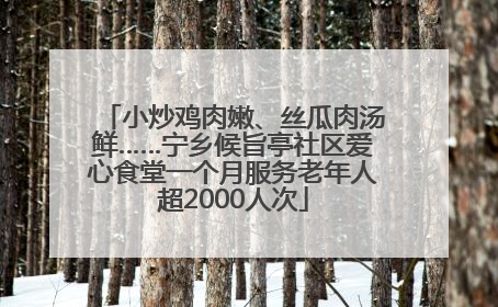 小炒鸡肉嫩、丝瓜肉汤鲜……宁乡候旨亭社区爱心食堂一个月服务老年人超2000人次