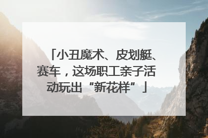 小丑魔术、皮划艇、赛车，这场职工亲子活动玩出“新花样”