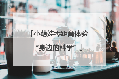 小萌娃零距离体验“身边的科学”