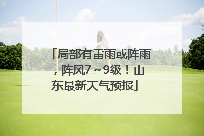 局部有雷雨或阵雨，阵风7～9级！山东最新天气预报