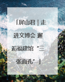 屏山君｜走进文博会 邂逅福建馆“三张面孔”